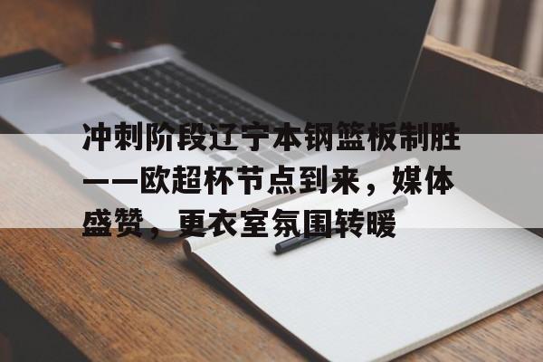 开云娱乐官网-关于冲刺阶段辽宁本钢篮板制胜——欧超杯节点到来，媒体盛赞，更衣室氛围转暖的信息