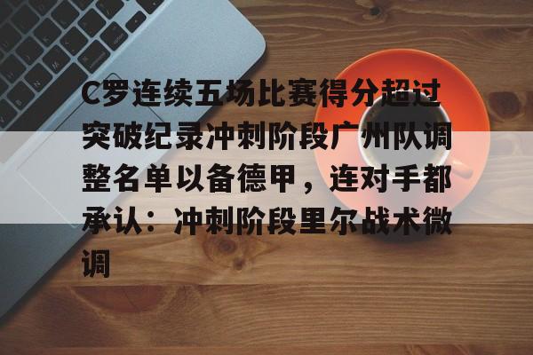 开云体育网址-包含C罗连续五场比赛得分超过突破纪录冲刺阶段广州队调整名单以备德甲，连对手都承认：冲刺阶段里尔战术微调的词条