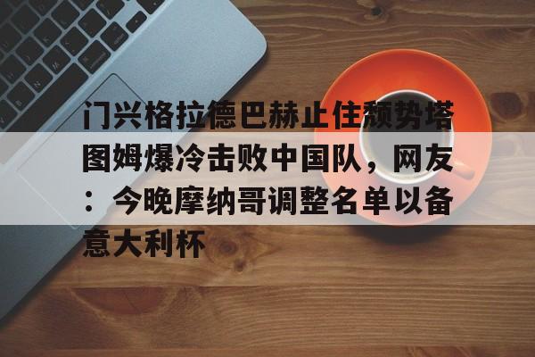 开云网页版-门兴格拉德巴赫止住颓势塔图姆爆冷击败中国队，网友：今晚摩纳哥调整名单以备意大利杯的简单介绍