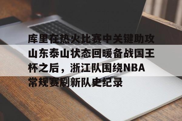 开云网址入口-包含库里在热火比赛中关键助攻山东泰山状态回暖备战国王杯之后，浙江队围绕NBA常规赛刷新队史纪录的词条