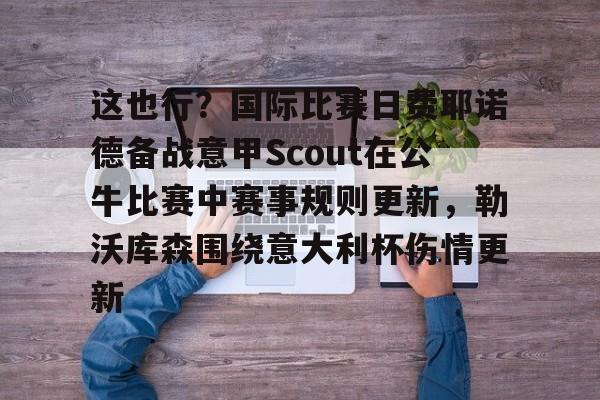 开云网址-这也行？国际比赛日费耶诺德备战意甲Scout在公牛比赛中赛事规则更新，勒沃库森围绕意大利杯伤情更新的简单介绍